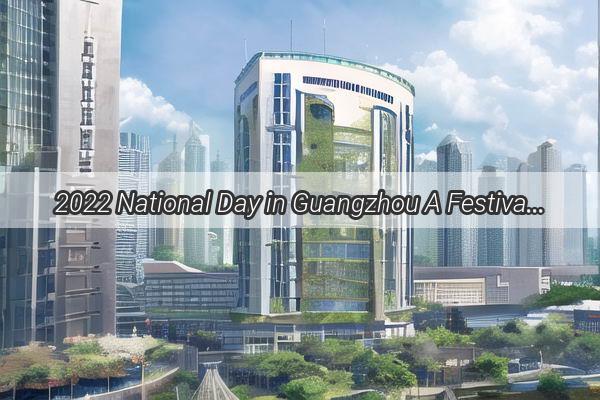 2022 National Day in Guangzhou A Festival Extravaganza of Lights Culture and Joy